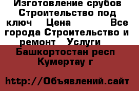 Изготовление срубов.Строительство под ключ. › Цена ­ 8 000 - Все города Строительство и ремонт » Услуги   . Башкортостан респ.,Кумертау г.